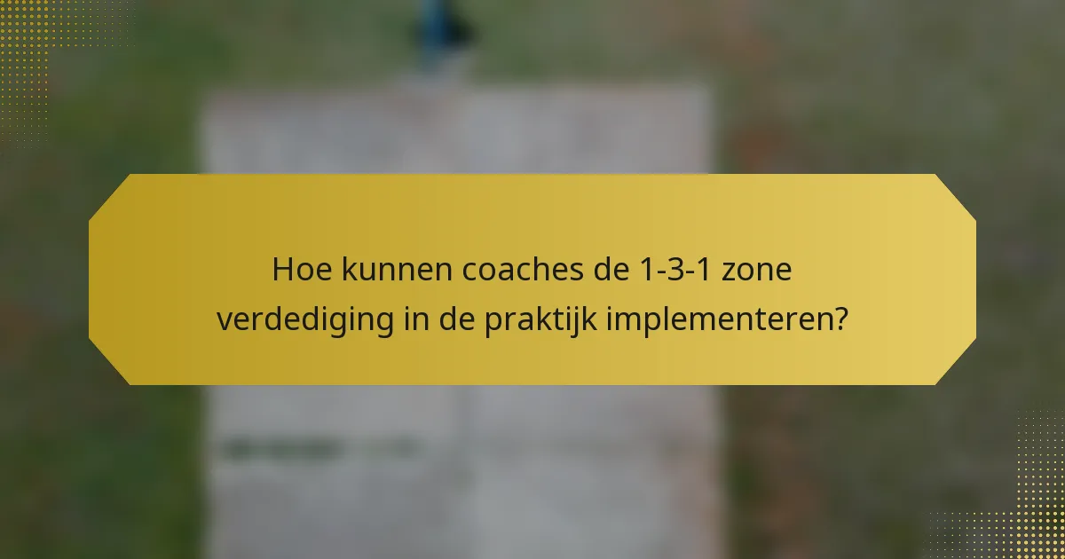 Hoe kunnen coaches de 1-3-1 zone verdediging in de praktijk implementeren?