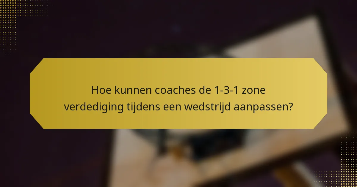 Hoe kunnen coaches de 1-3-1 zone verdediging tijdens een wedstrijd aanpassen?