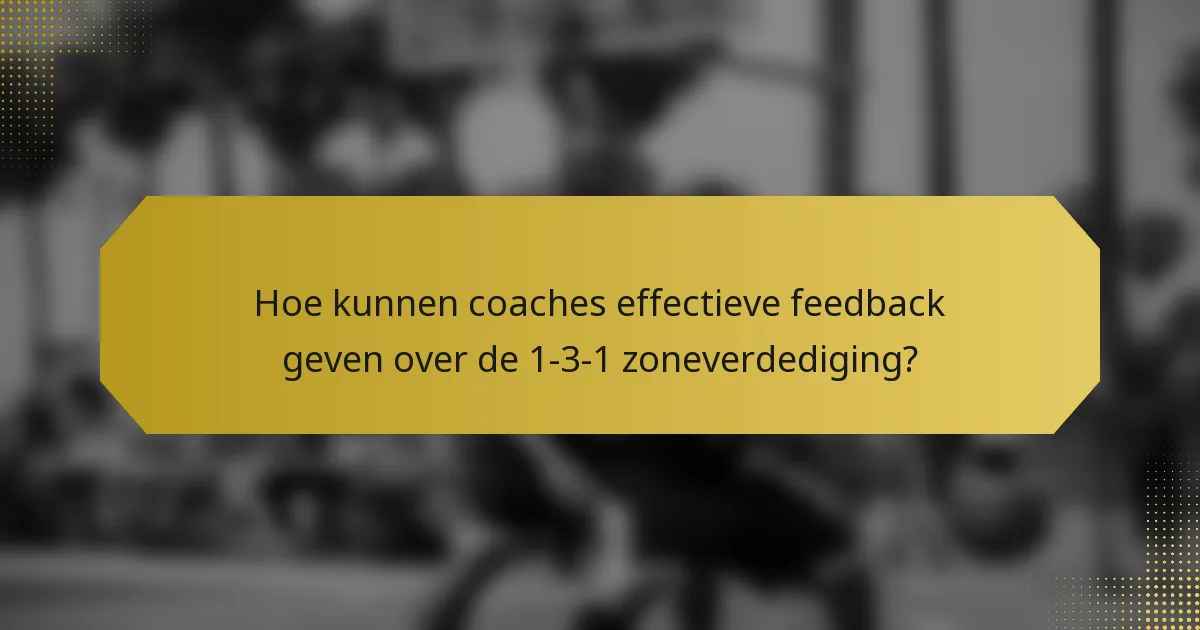 Hoe kunnen coaches effectieve feedback geven over de 1-3-1 zoneverdediging?