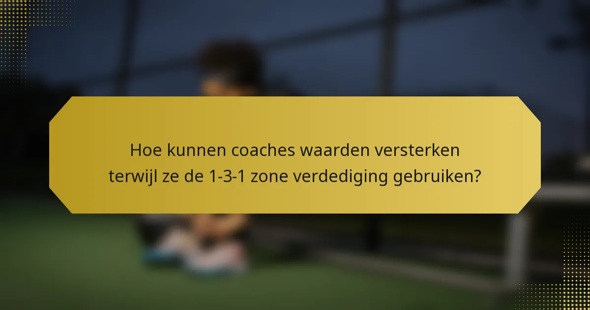 Hoe kunnen coaches waarden versterken terwijl ze de 1-3-1 zone verdediging gebruiken?