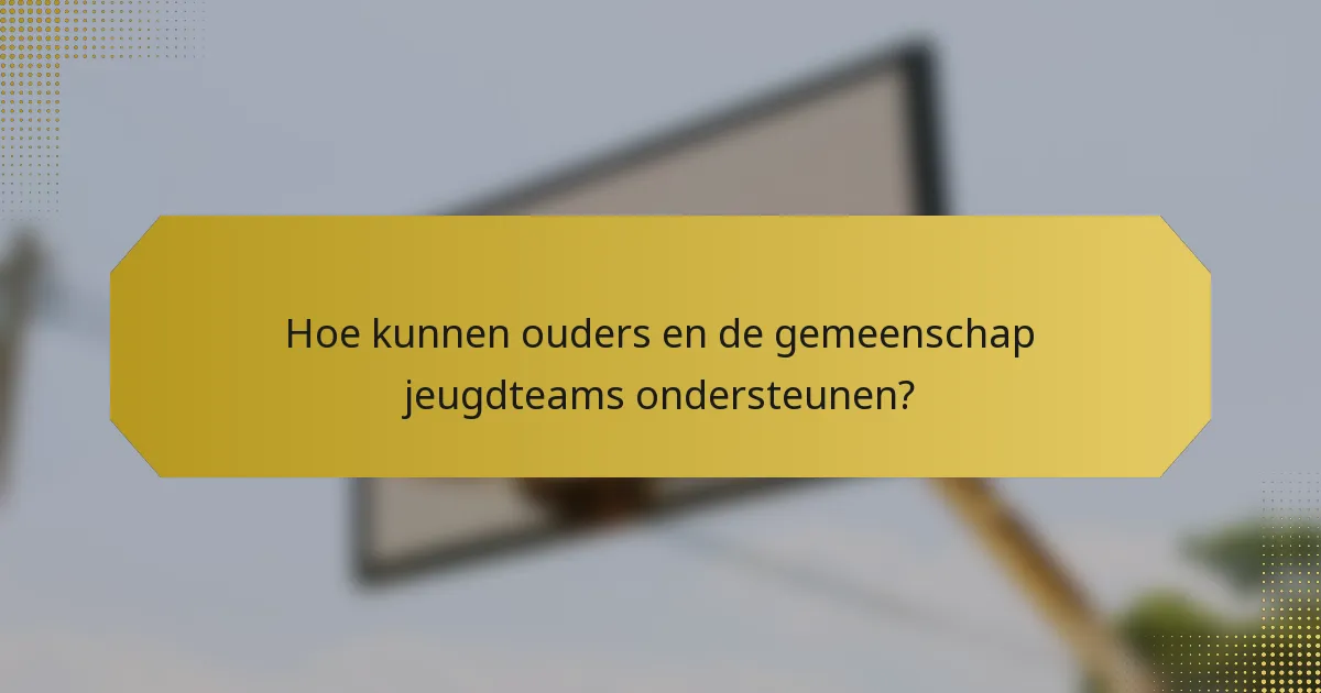 Hoe kunnen ouders en de gemeenschap jeugdteams ondersteunen?
