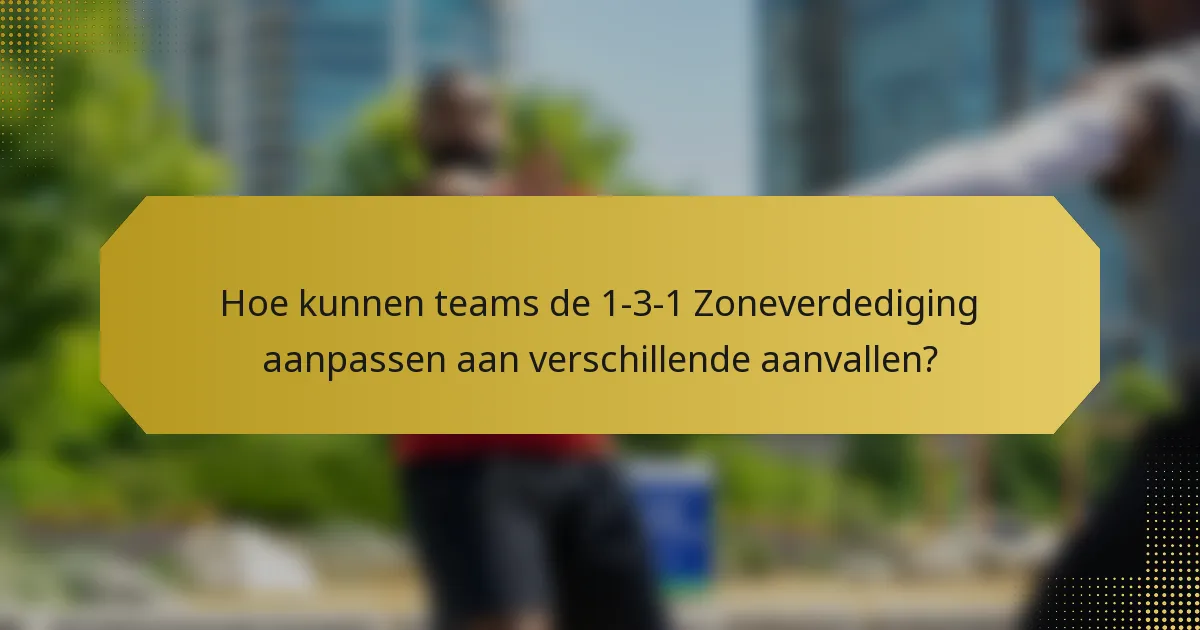 Hoe kunnen teams de 1-3-1 Zoneverdediging aanpassen aan verschillende aanvallen?