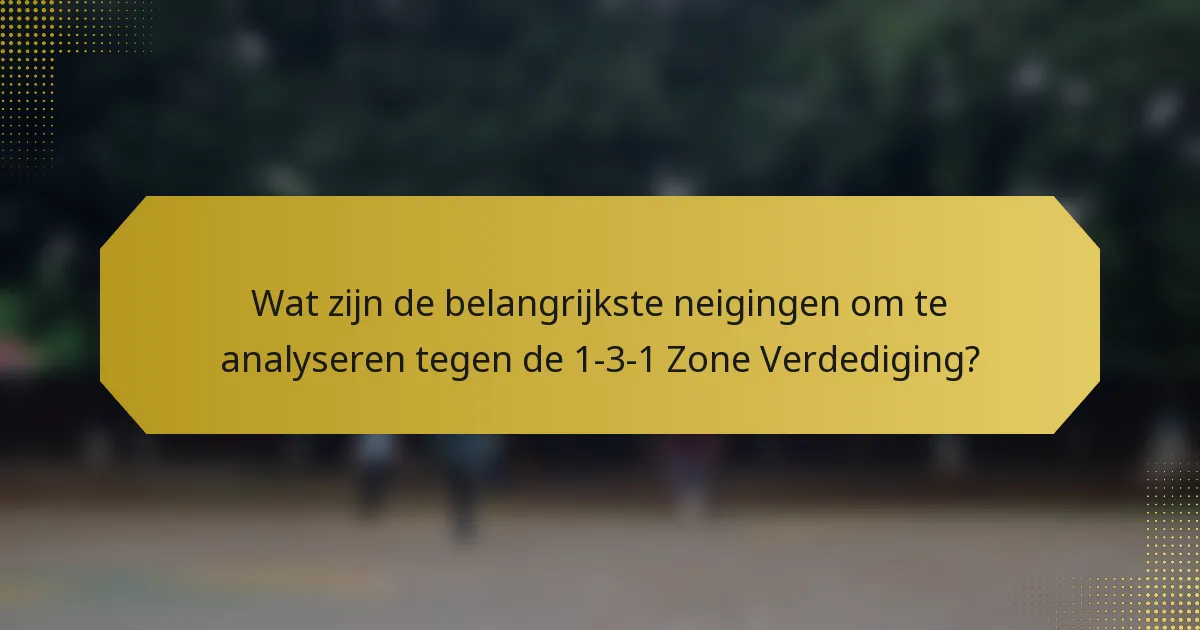 Wat zijn de belangrijkste neigingen om te analyseren tegen de 1-3-1 Zone Verdediging?