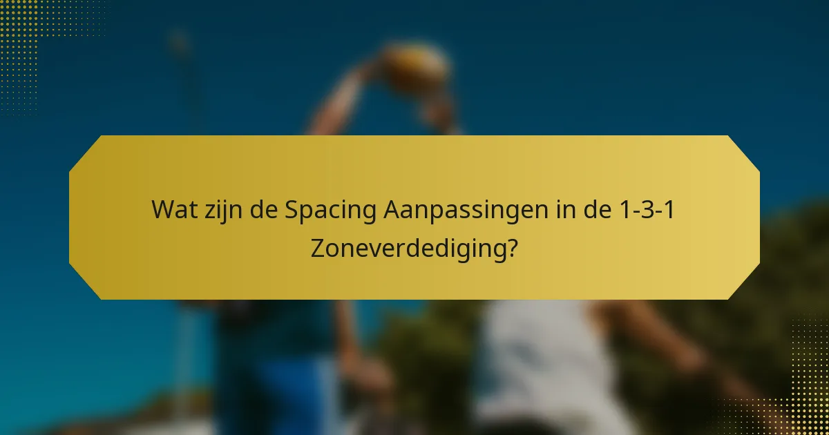 Wat zijn de Spacing Aanpassingen in de 1-3-1 Zoneverdediging?