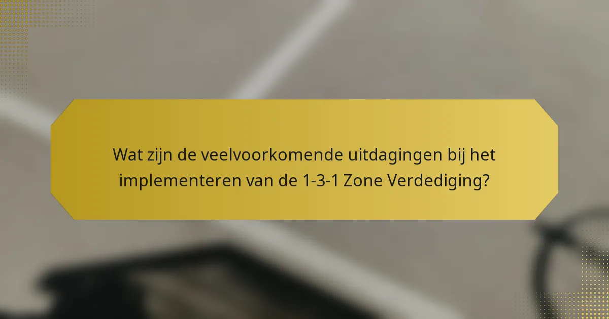 Wat zijn de veelvoorkomende uitdagingen bij het implementeren van de 1-3-1 Zone Verdediging?