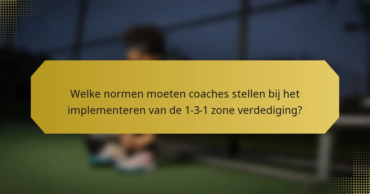 Welke normen moeten coaches stellen bij het implementeren van de 1-3-1 zone verdediging?