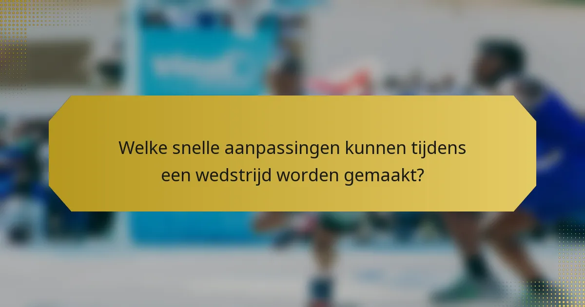 Welke snelle aanpassingen kunnen tijdens een wedstrijd worden gemaakt?