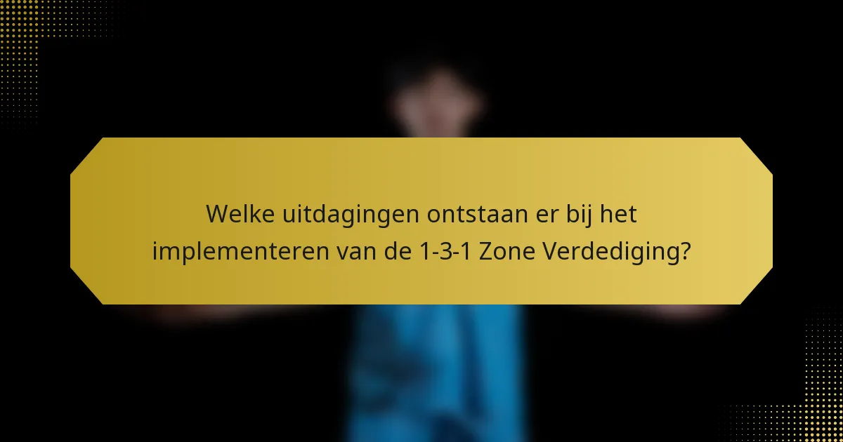 Welke uitdagingen ontstaan er bij het implementeren van de 1-3-1 Zone Verdediging?
